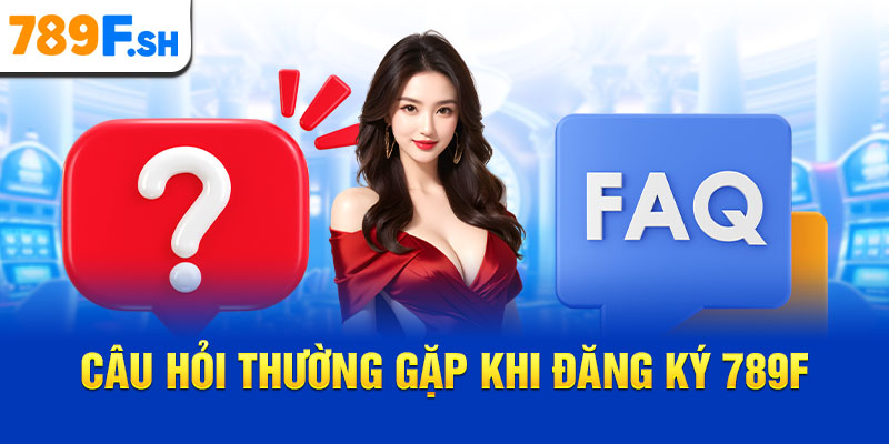Câu hỏi thường gặp khi đăng ký 789F