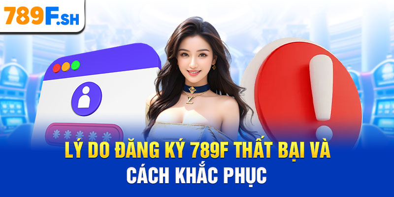 Lý do đăng ký 789F thất bại và cách khắc phục