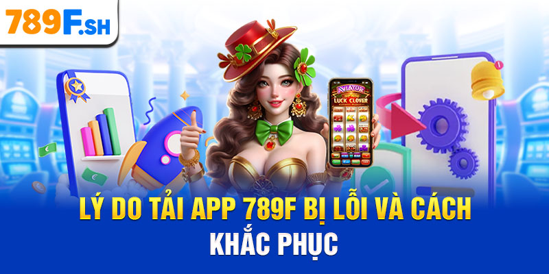 Lý do tải app 789F bị lỗi và cách khắc phục