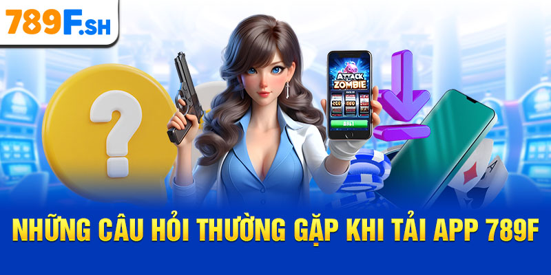 Những câu hỏi thường gặp khi tải app 789F