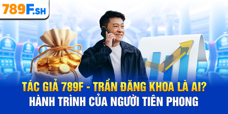 Tác giả 789F - Trần Đăng Khoa là ai? Hành trình của người tiên phong