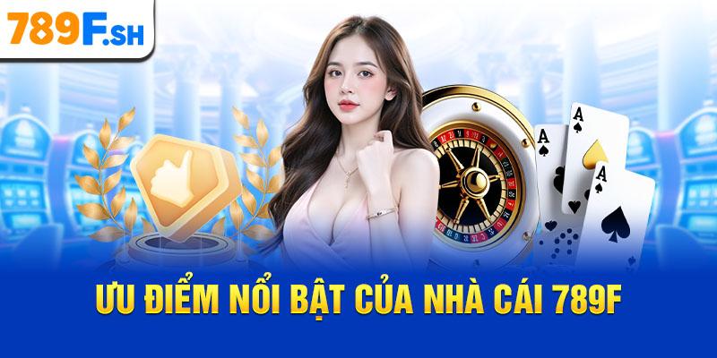 Ưu điểm nổi bật của nhà cái 789F