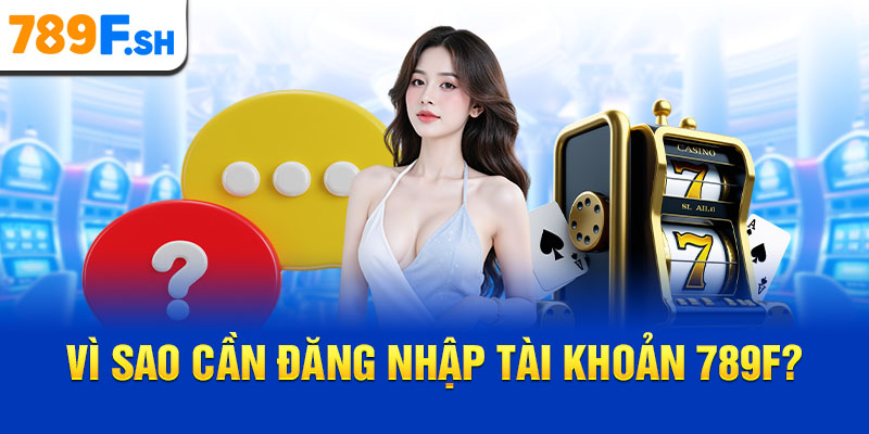 Vì sao cần đăng nhập tài khoản 789F?