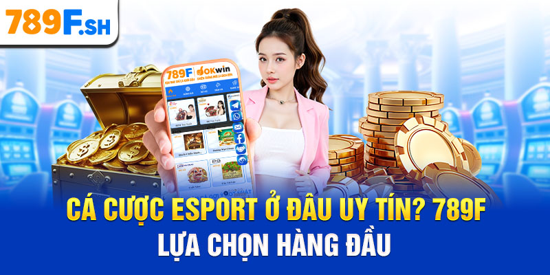 Cá cược Esport ở đâu uy tín? 789F lựa chọn hàng đầu
