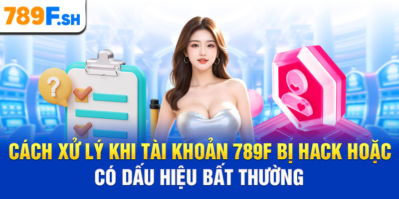 Cách xử lý khi tài khoản 789F bị hack hoặc có dấu hiệu bất thường