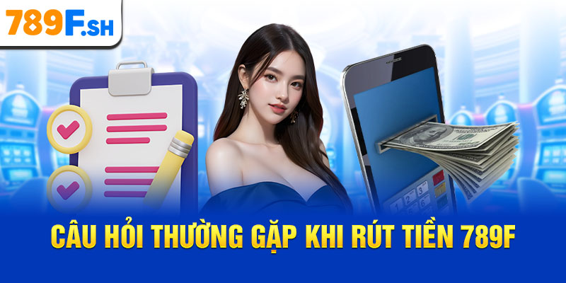 Câu hỏi thường gặp khi rút tiền 789F