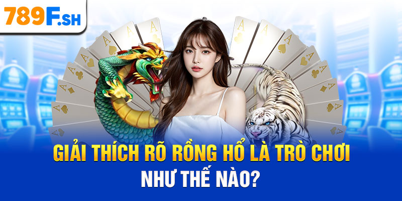 Giải thích rõ Rồng Hổ là trò chơi như thế nào?