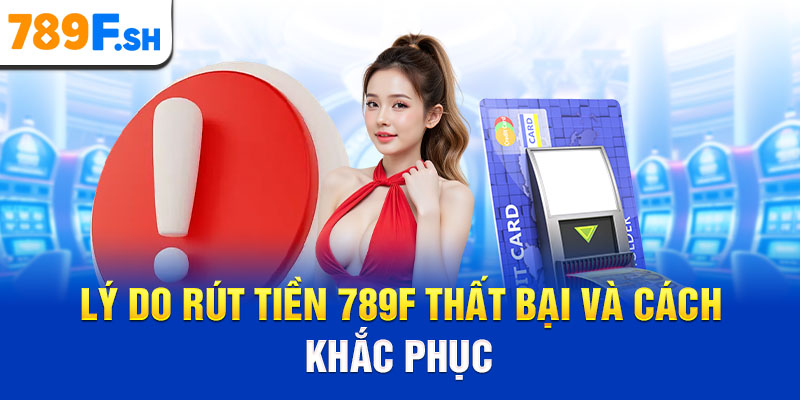 Lý do rút tiền 789F thất bại và cách khắc phục