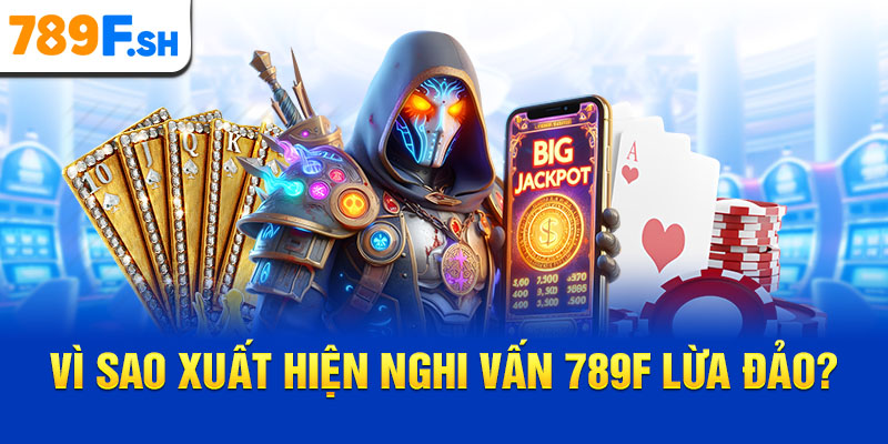 Vì sao xuất hiện nghi vấn 789F lừa đảo?